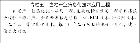 專(zhuān)欄五 住宅產(chǎn)業(yè)信息化技術(shù)應(yīng)用工程
住宅產(chǎn)業(yè)信息化技術(shù)應(yīng)用工程,主要包括在住宅工程項(xiàng)目建設(shè)全過(guò)程中推廣應(yīng)用全壽命期信息管理系統(tǒng)、BIM技術(shù)、物聯(lián)網(wǎng)技術(shù)、“工匠云”等信息化技術(shù),推行住宅工程項(xiàng)目的電子化交付,建立住房大數(shù)據(jù)。